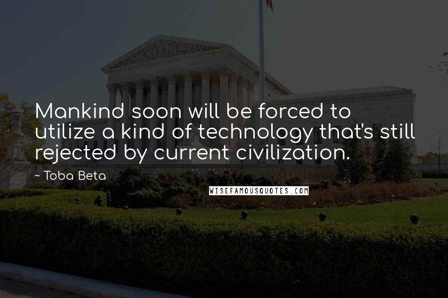 Toba Beta Quotes: Mankind soon will be forced to utilize a kind of technology that's still rejected by current civilization.
