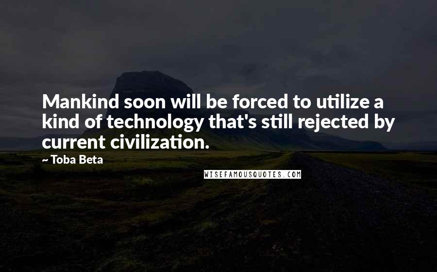 Toba Beta Quotes: Mankind soon will be forced to utilize a kind of technology that's still rejected by current civilization.