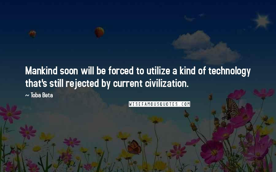 Toba Beta Quotes: Mankind soon will be forced to utilize a kind of technology that's still rejected by current civilization.