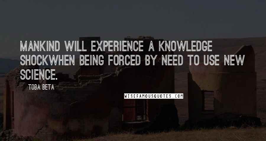 Toba Beta Quotes: Mankind will experience a knowledge shockwhen being forced by need to use new science.