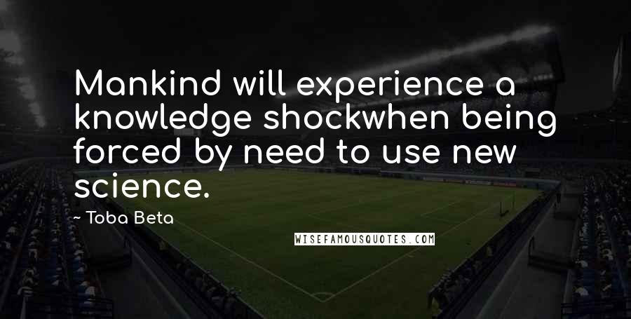 Toba Beta Quotes: Mankind will experience a knowledge shockwhen being forced by need to use new science.