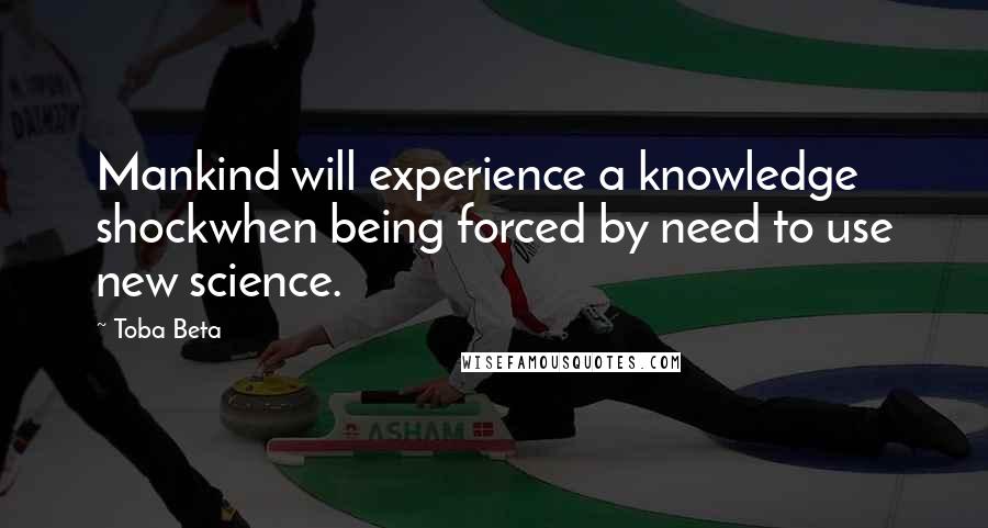 Toba Beta Quotes: Mankind will experience a knowledge shockwhen being forced by need to use new science.