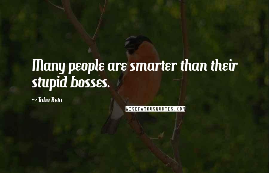 Toba Beta Quotes: Many people are smarter than their stupid bosses.