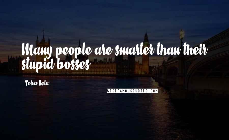 Toba Beta Quotes: Many people are smarter than their stupid bosses.