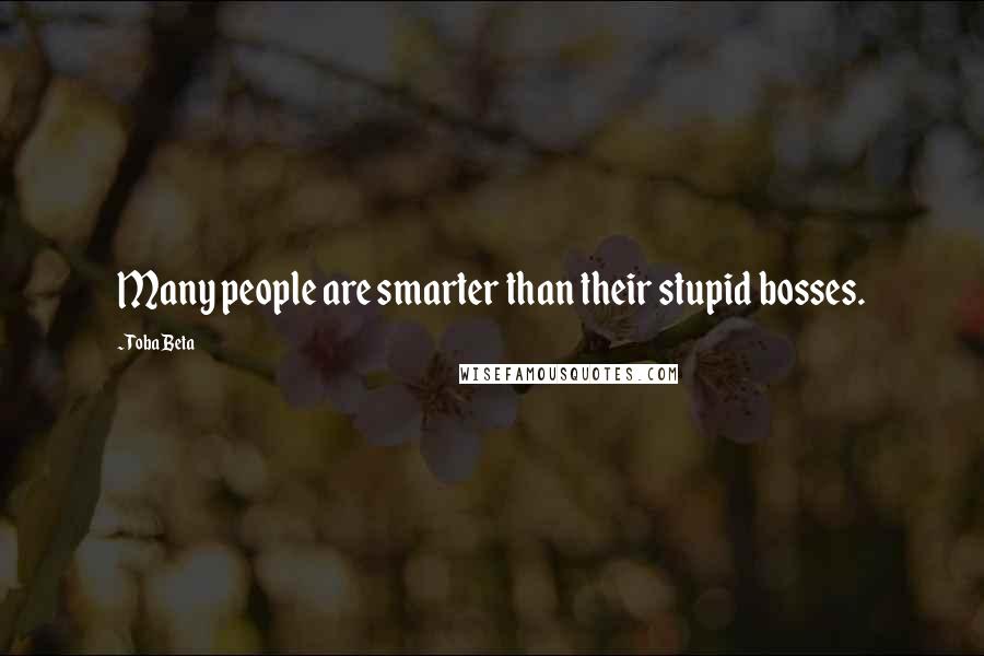 Toba Beta Quotes: Many people are smarter than their stupid bosses.