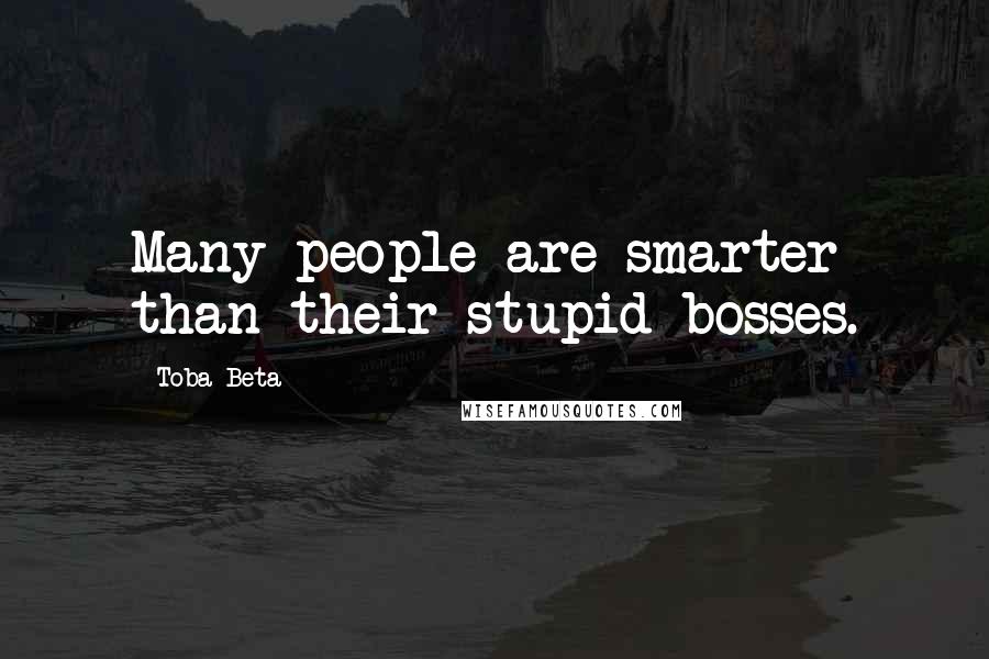 Toba Beta Quotes: Many people are smarter than their stupid bosses.