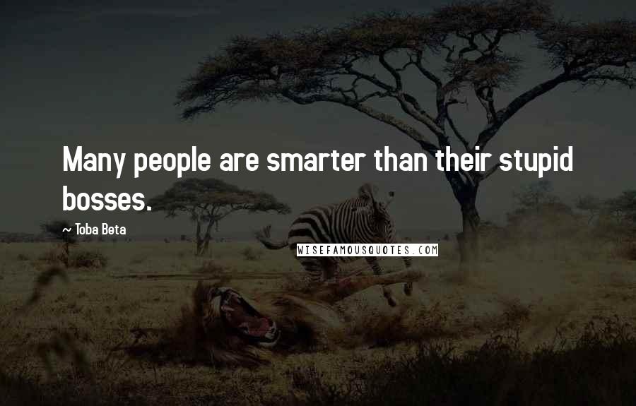 Toba Beta Quotes: Many people are smarter than their stupid bosses.