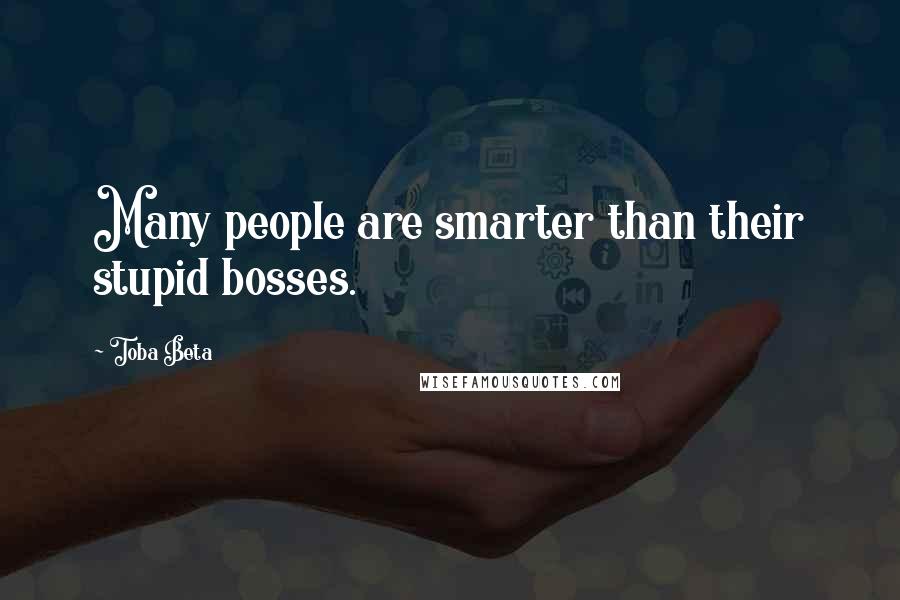 Toba Beta Quotes: Many people are smarter than their stupid bosses.