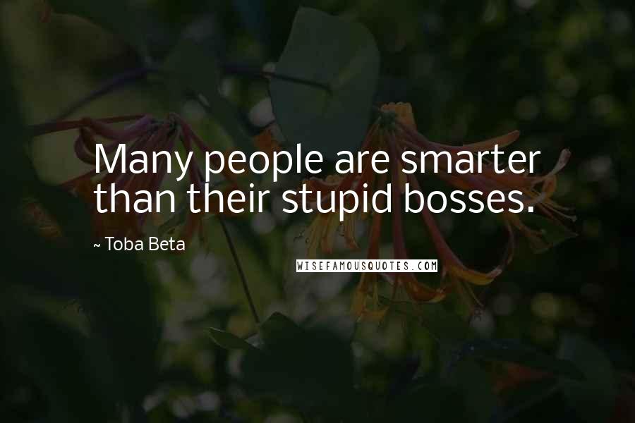 Toba Beta Quotes: Many people are smarter than their stupid bosses.