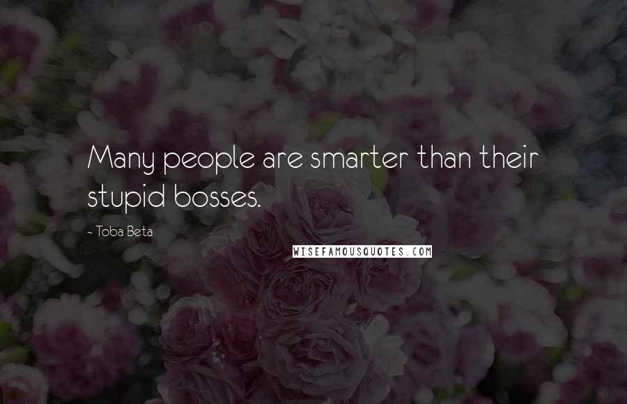 Toba Beta Quotes: Many people are smarter than their stupid bosses.