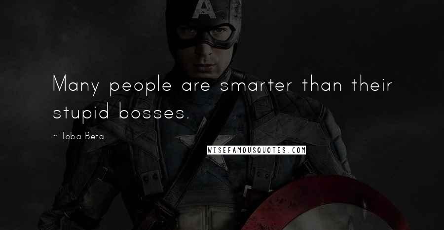 Toba Beta Quotes: Many people are smarter than their stupid bosses.