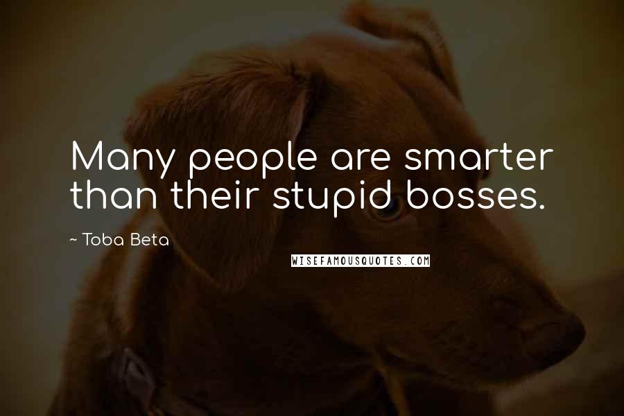 Toba Beta Quotes: Many people are smarter than their stupid bosses.