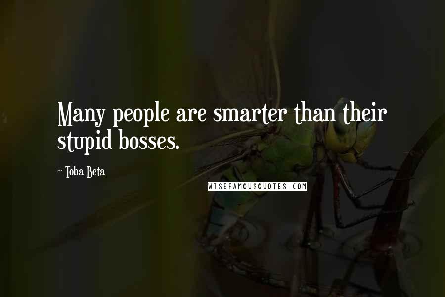 Toba Beta Quotes: Many people are smarter than their stupid bosses.