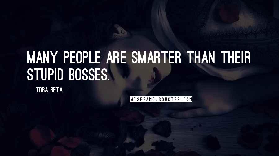 Toba Beta Quotes: Many people are smarter than their stupid bosses.