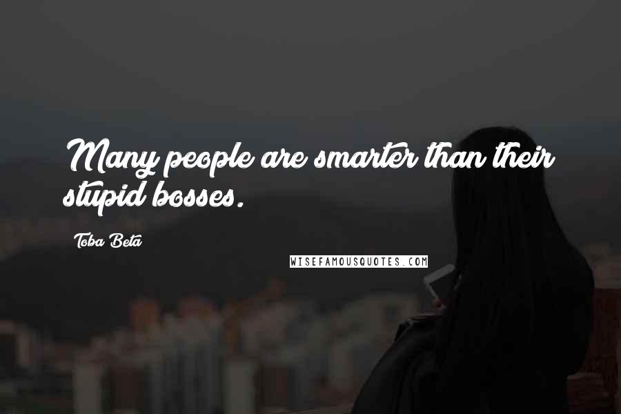 Toba Beta Quotes: Many people are smarter than their stupid bosses.