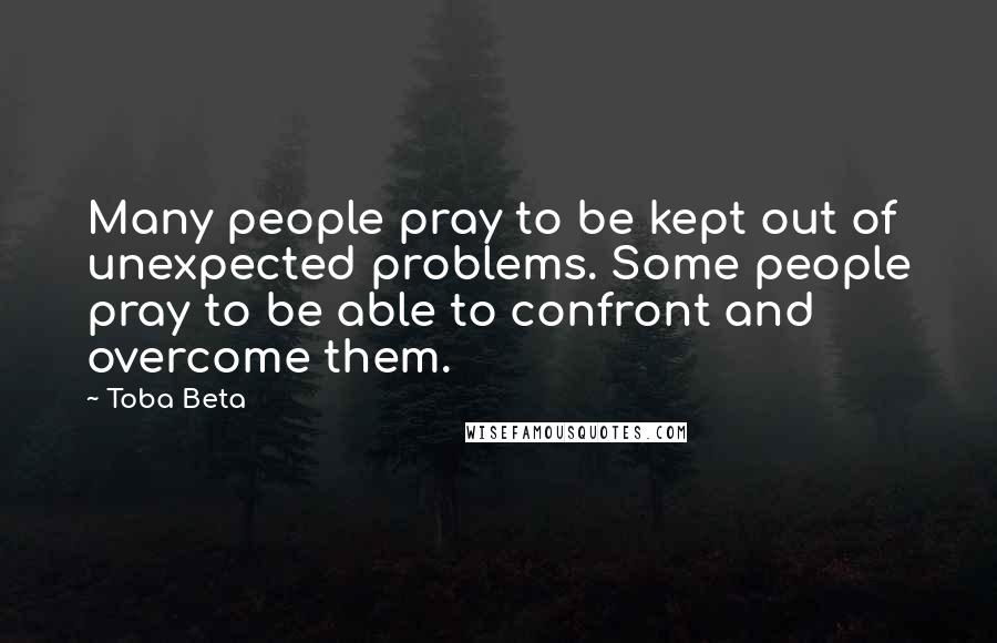 Toba Beta Quotes: Many people pray to be kept out of unexpected problems. Some people pray to be able to confront and overcome them.