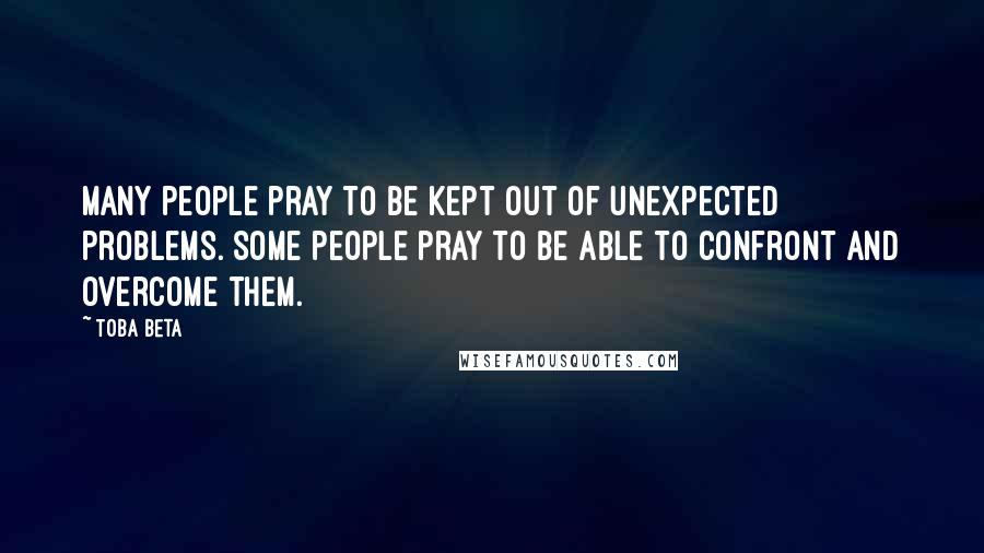 Toba Beta Quotes: Many people pray to be kept out of unexpected problems. Some people pray to be able to confront and overcome them.