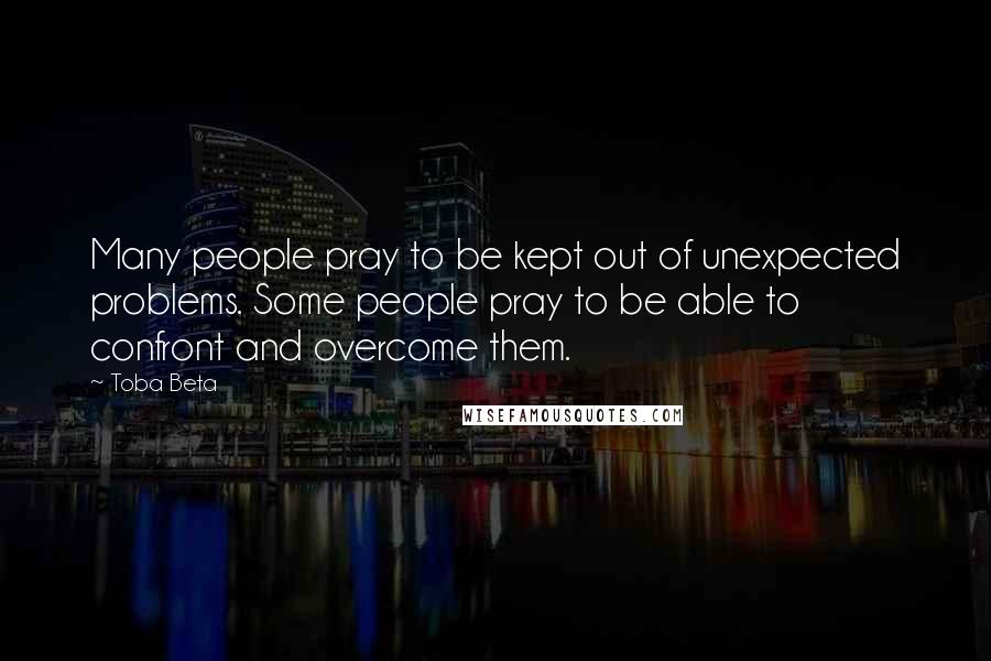 Toba Beta Quotes: Many people pray to be kept out of unexpected problems. Some people pray to be able to confront and overcome them.