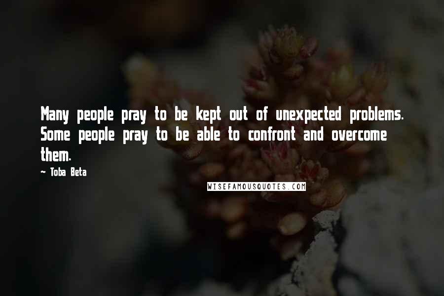 Toba Beta Quotes: Many people pray to be kept out of unexpected problems. Some people pray to be able to confront and overcome them.