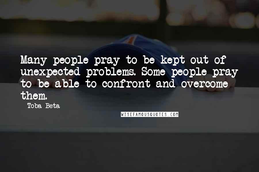 Toba Beta Quotes: Many people pray to be kept out of unexpected problems. Some people pray to be able to confront and overcome them.