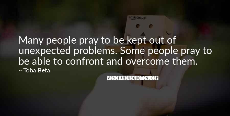 Toba Beta Quotes: Many people pray to be kept out of unexpected problems. Some people pray to be able to confront and overcome them.