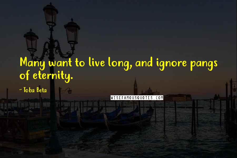 Toba Beta Quotes: Many want to live long, and ignore pangs of eternity.