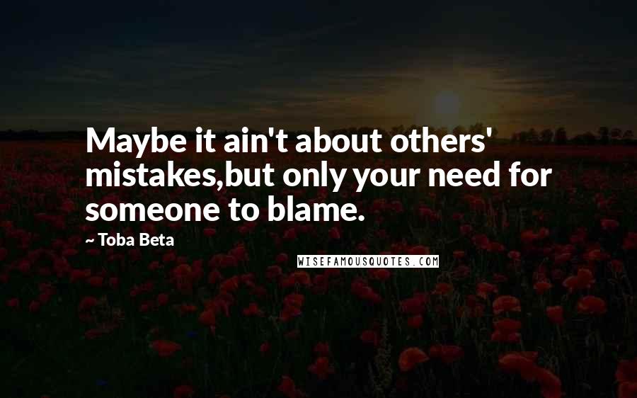 Toba Beta Quotes: Maybe it ain't about others' mistakes,but only your need for someone to blame.