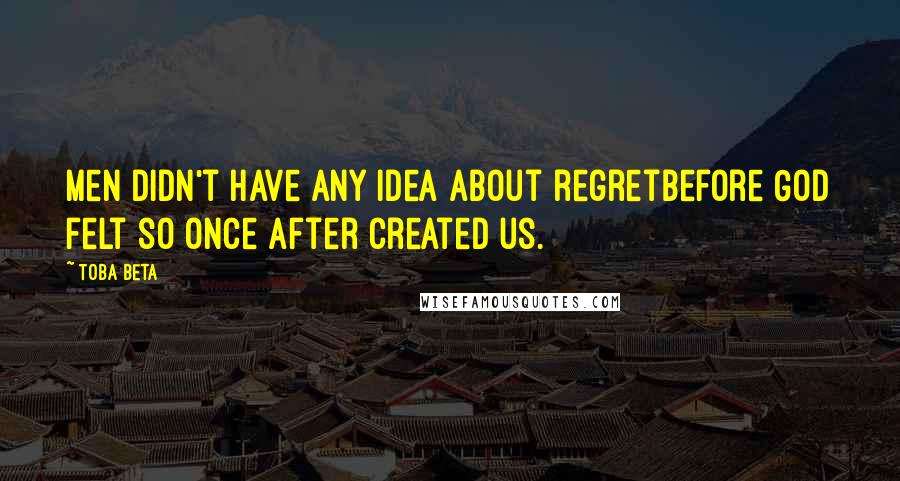 Toba Beta Quotes: Men didn't have any idea about regretbefore God felt so once after created us.