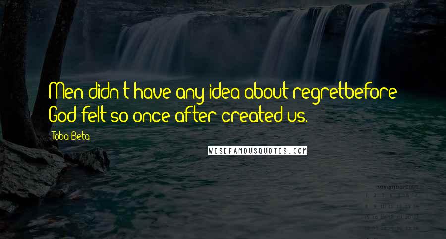 Toba Beta Quotes: Men didn't have any idea about regretbefore God felt so once after created us.