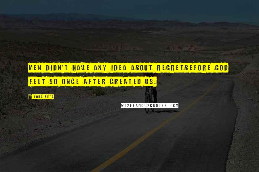 Toba Beta Quotes: Men didn't have any idea about regretbefore God felt so once after created us.