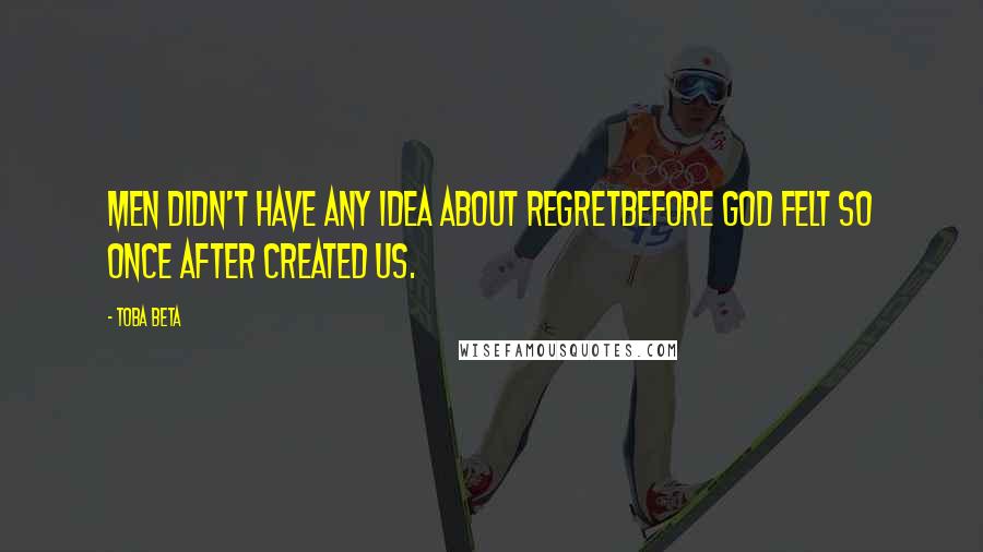 Toba Beta Quotes: Men didn't have any idea about regretbefore God felt so once after created us.