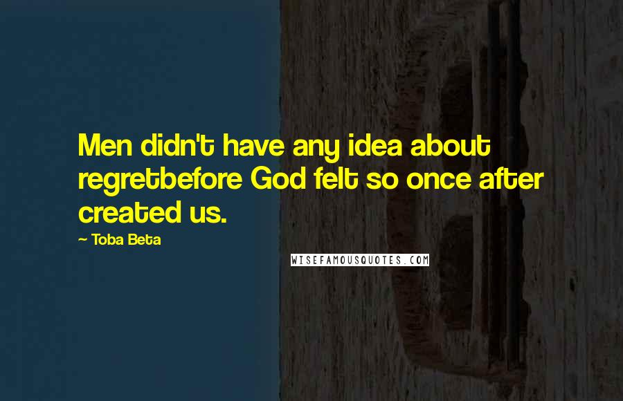 Toba Beta Quotes: Men didn't have any idea about regretbefore God felt so once after created us.