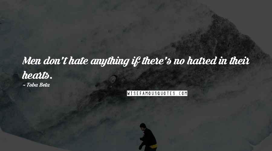 Toba Beta Quotes: Men don't hate anything if there's no hatred in their hearts.