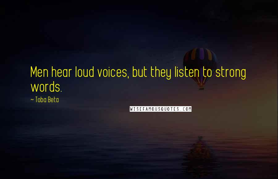 Toba Beta Quotes: Men hear loud voices, but they listen to strong words.