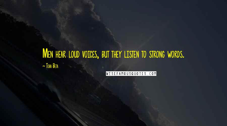 Toba Beta Quotes: Men hear loud voices, but they listen to strong words.