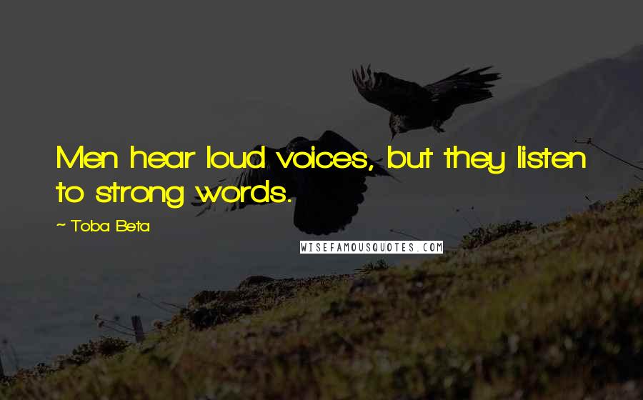 Toba Beta Quotes: Men hear loud voices, but they listen to strong words.