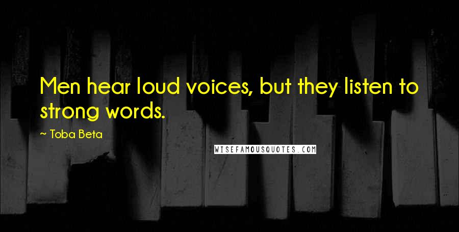 Toba Beta Quotes: Men hear loud voices, but they listen to strong words.