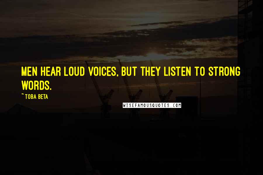 Toba Beta Quotes: Men hear loud voices, but they listen to strong words.