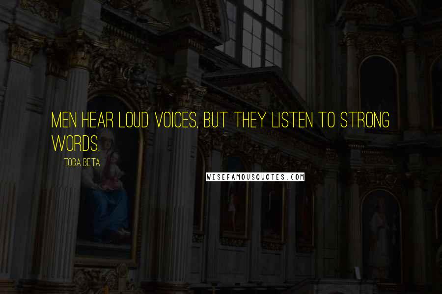 Toba Beta Quotes: Men hear loud voices, but they listen to strong words.