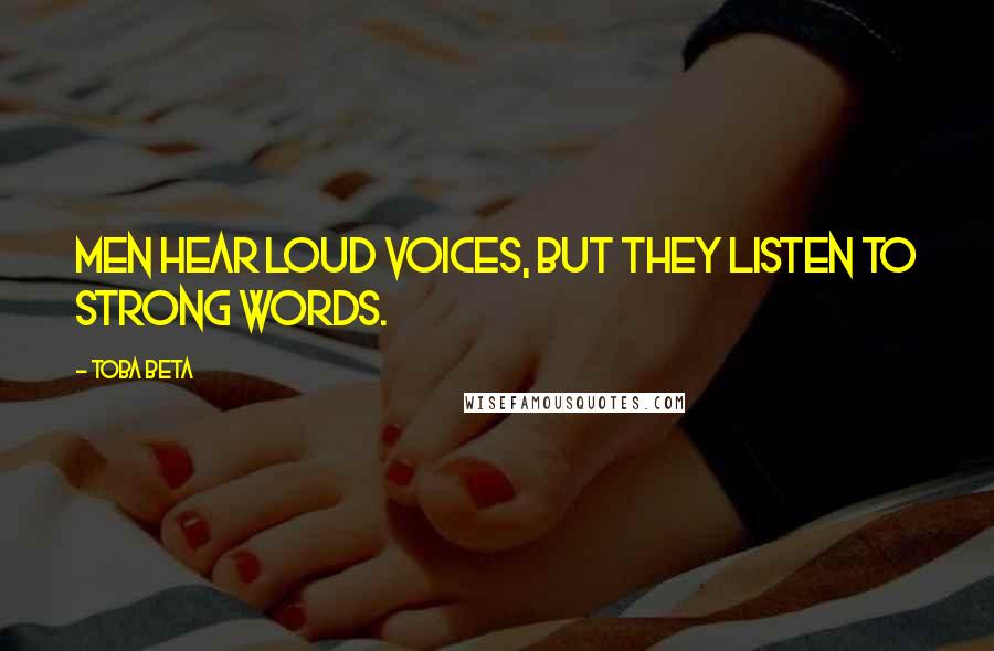 Toba Beta Quotes: Men hear loud voices, but they listen to strong words.