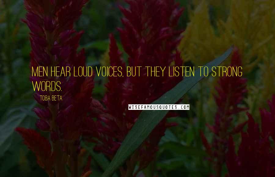 Toba Beta Quotes: Men hear loud voices, but they listen to strong words.