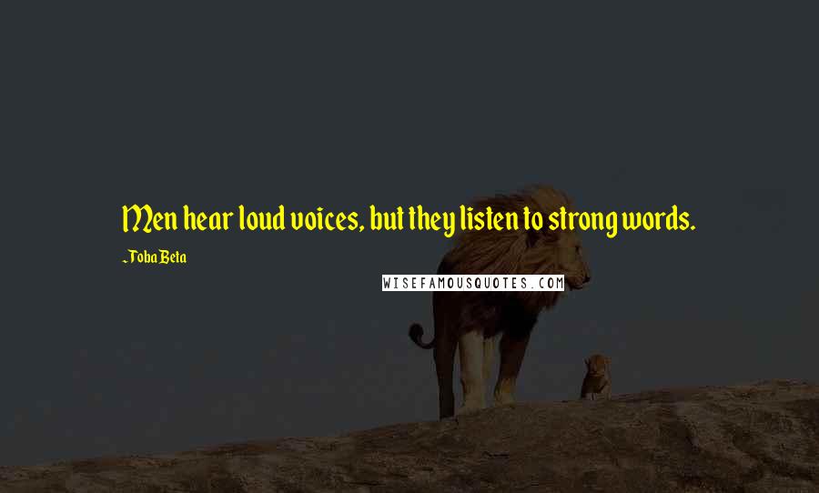 Toba Beta Quotes: Men hear loud voices, but they listen to strong words.