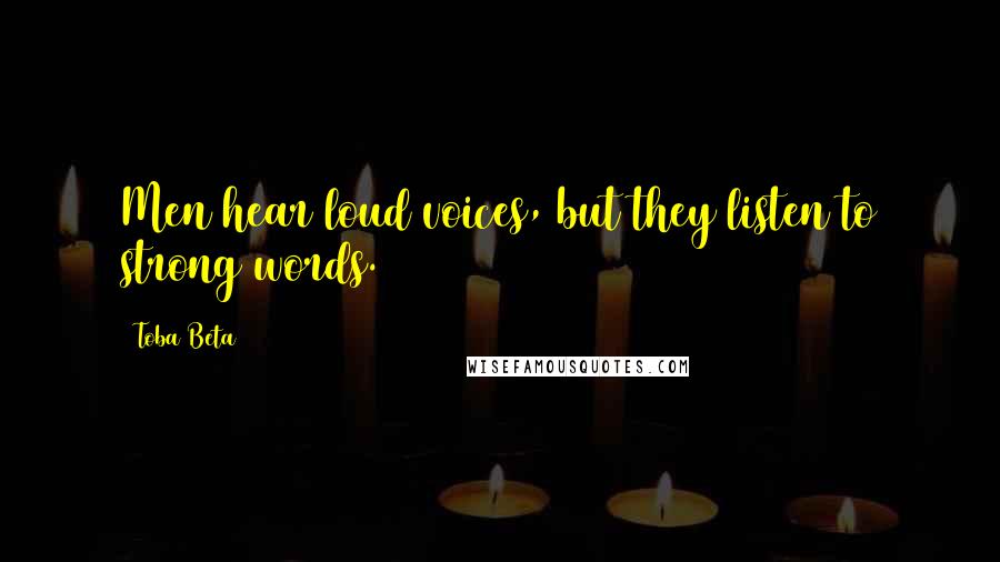 Toba Beta Quotes: Men hear loud voices, but they listen to strong words.