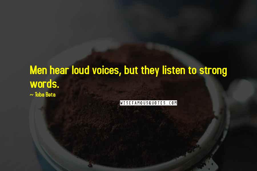 Toba Beta Quotes: Men hear loud voices, but they listen to strong words.
