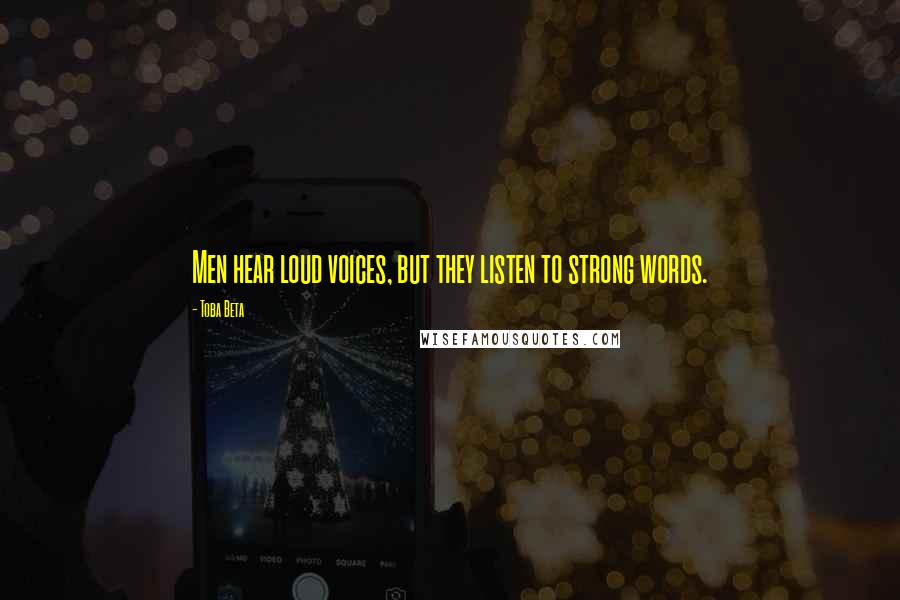 Toba Beta Quotes: Men hear loud voices, but they listen to strong words.