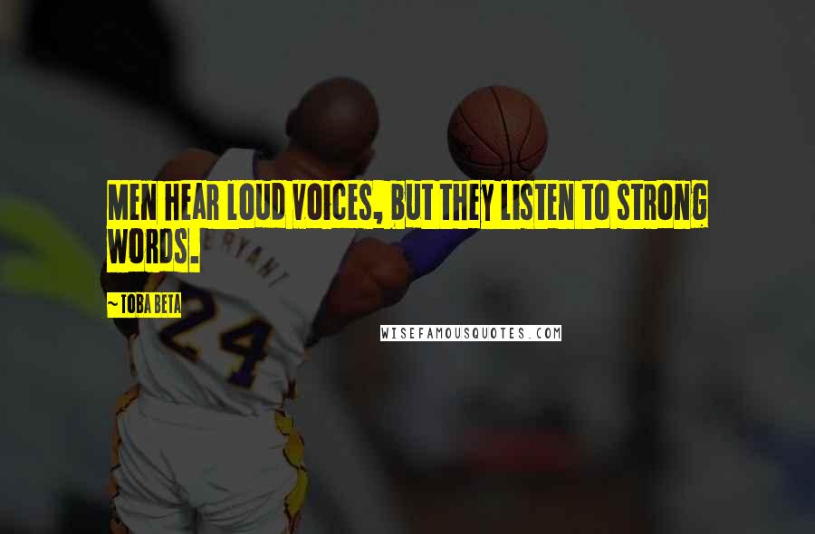 Toba Beta Quotes: Men hear loud voices, but they listen to strong words.