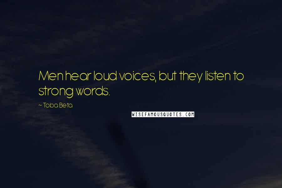 Toba Beta Quotes: Men hear loud voices, but they listen to strong words.