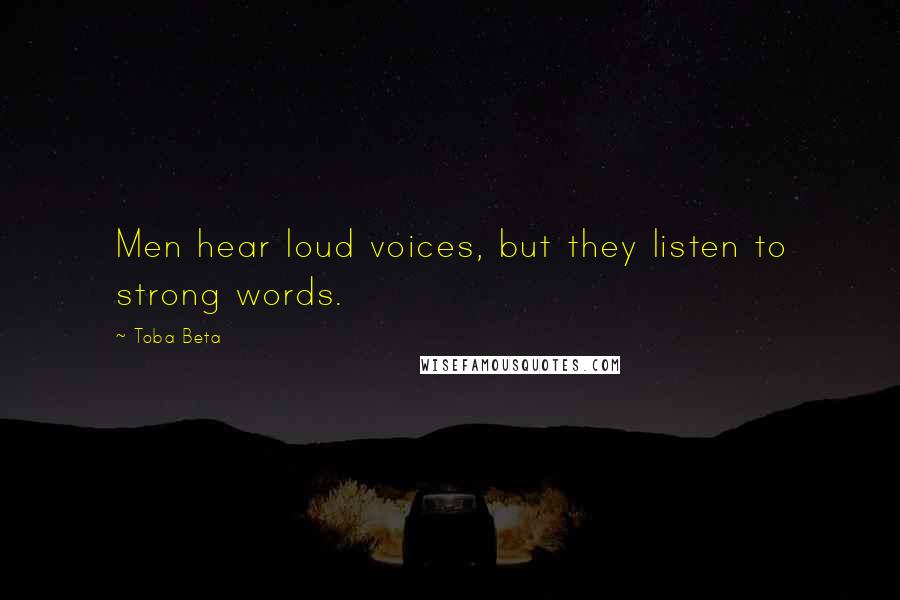 Toba Beta Quotes: Men hear loud voices, but they listen to strong words.