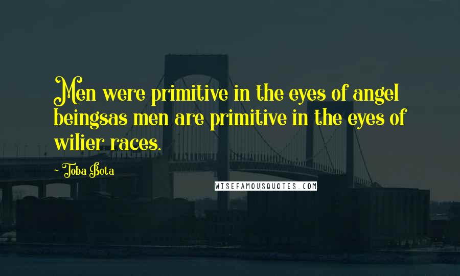 Toba Beta Quotes: Men were primitive in the eyes of angel beingsas men are primitive in the eyes of wilier races.