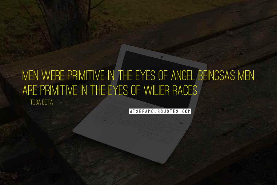 Toba Beta Quotes: Men were primitive in the eyes of angel beingsas men are primitive in the eyes of wilier races.